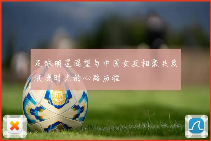 足球明星渴望与中国女友相聚共度浪漫时光的心路历程