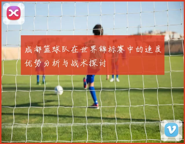 成都篮球队在世界锦标赛中的速度优势分析与战术探讨