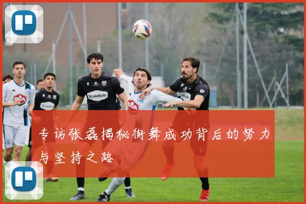专访张磊揭秘街舞成功背后的努力与坚持之路