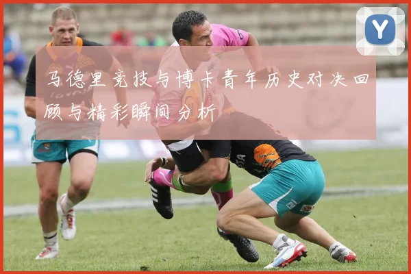 马德里竞技与博卡青年历史对决回顾与精彩瞬间分析