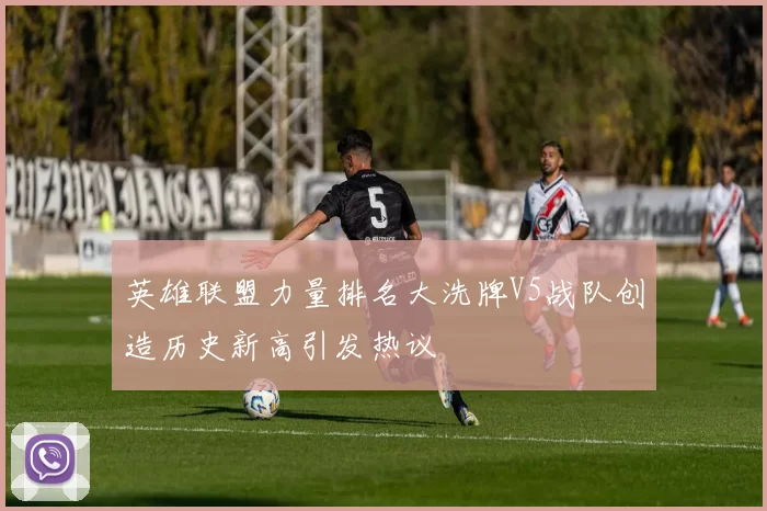 英雄联盟力量排名大洗牌V5战队创造历史新高引发热议