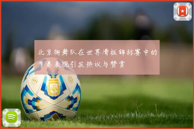 北京街舞队在世界滑板锦标赛中的节奏表现引发热议与赞赏