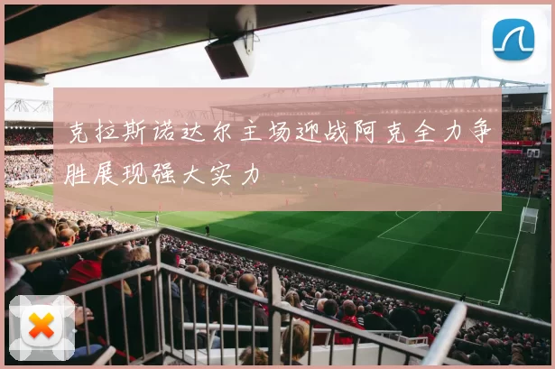 克拉斯诺达尔主场迎战阿克全力争胜展现强大实力