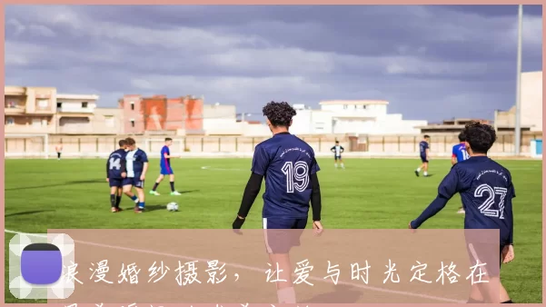 浪漫婚纱摄影，让爱与时光定格在最美瞬间的唯美之旅