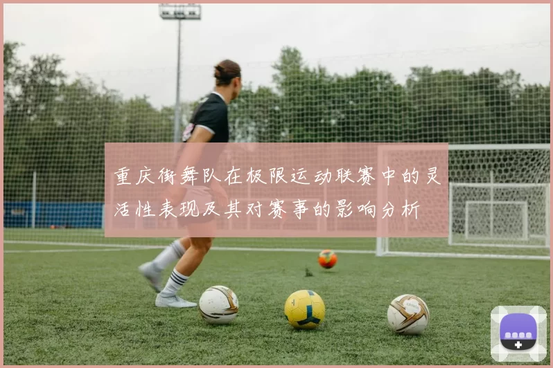 重庆街舞队在极限运动联赛中的灵活性表现及其对赛事的影响分析