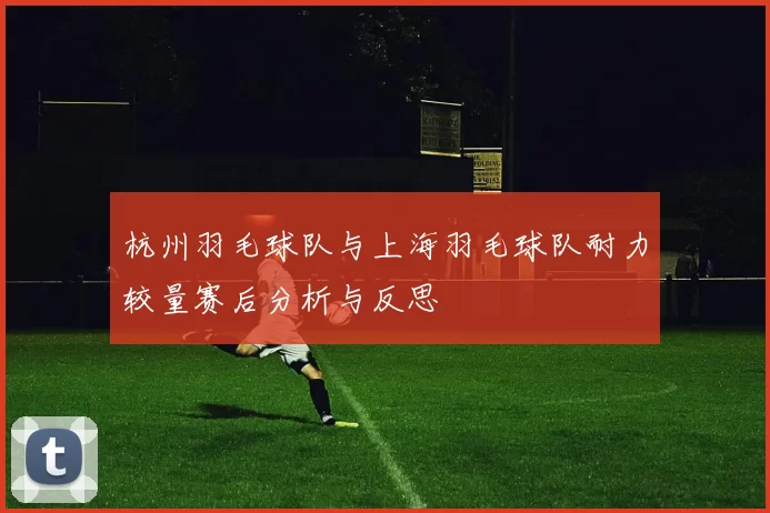 杭州羽毛球队与上海羽毛球队耐力较量赛后分析与反思