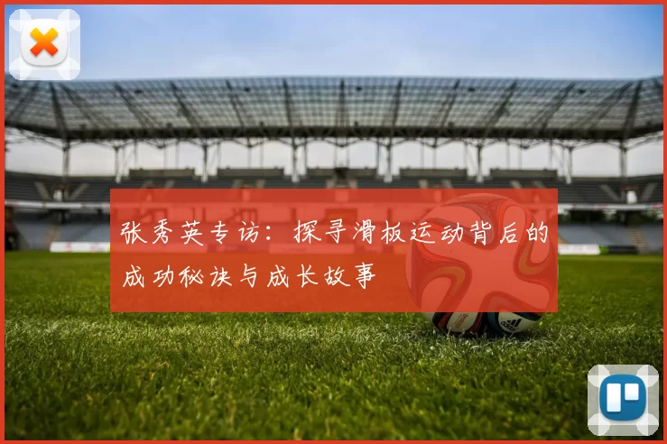 张秀英专访：探寻滑板运动背后的成功秘诀与成长故事