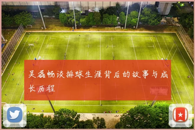 吴磊畅谈排球生涯背后的故事与成长历程
