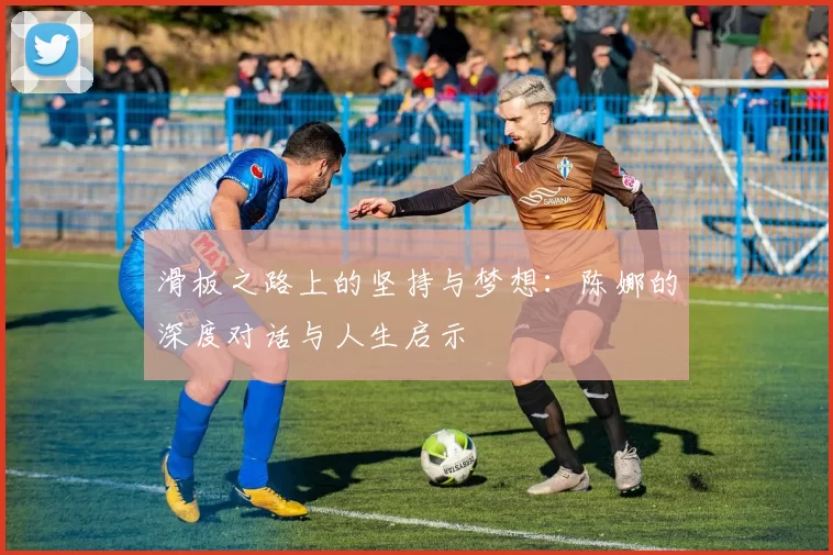 滑板之路上的坚持与梦想：陈娜的深度对话与人生启示