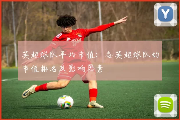 英超球队平均市值：各英超球队的市值排名及影响因素
