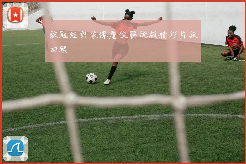 欧冠经典录像詹俊解说版精彩片段回顾
