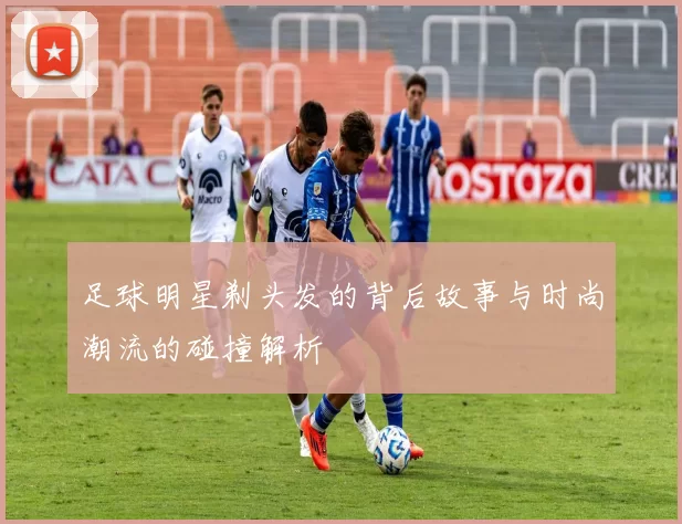 足球明星剃头发的背后故事与时尚潮流的碰撞解析
