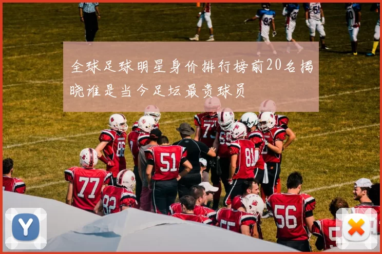 全球足球明星身价排行榜前20名揭晓谁是当今足坛最贵球员