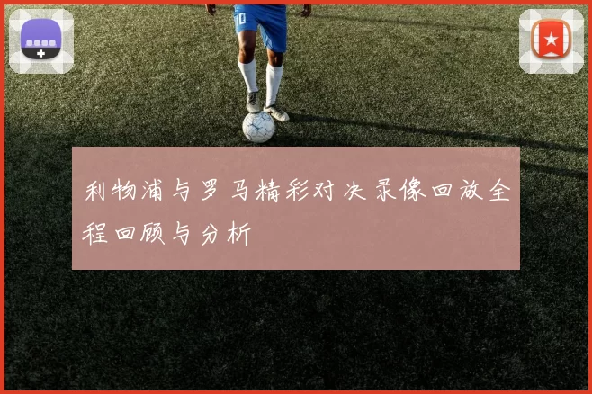 利物浦与罗马精彩对决录像回放全程回顾与分析