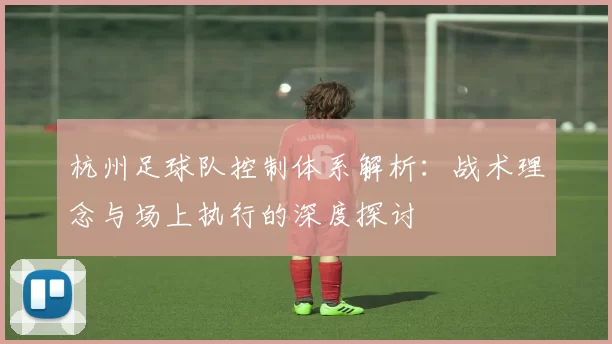杭州足球队控制体系解析：战术理念与场上执行的深度探讨