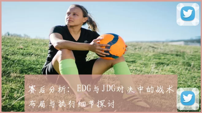 赛后分析：EDG与JDG对决中的战术布局与执行细节探讨