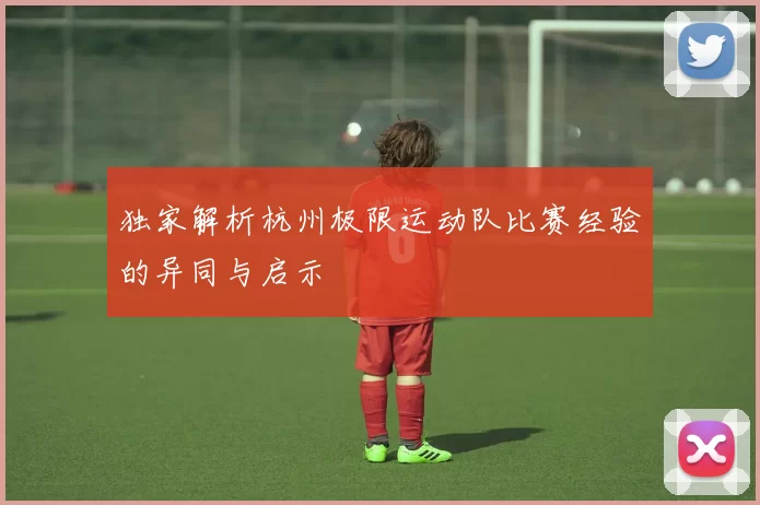 独家解析杭州极限运动队比赛经验的异同与启示