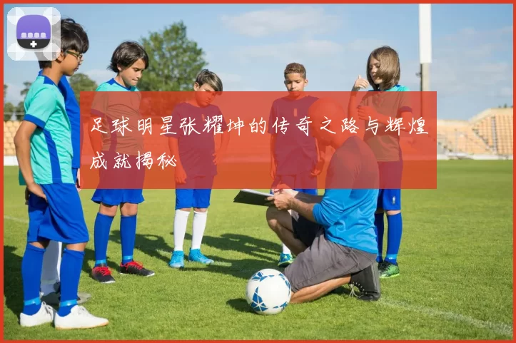 足球明星张耀坤的传奇之路与辉煌成就揭秘