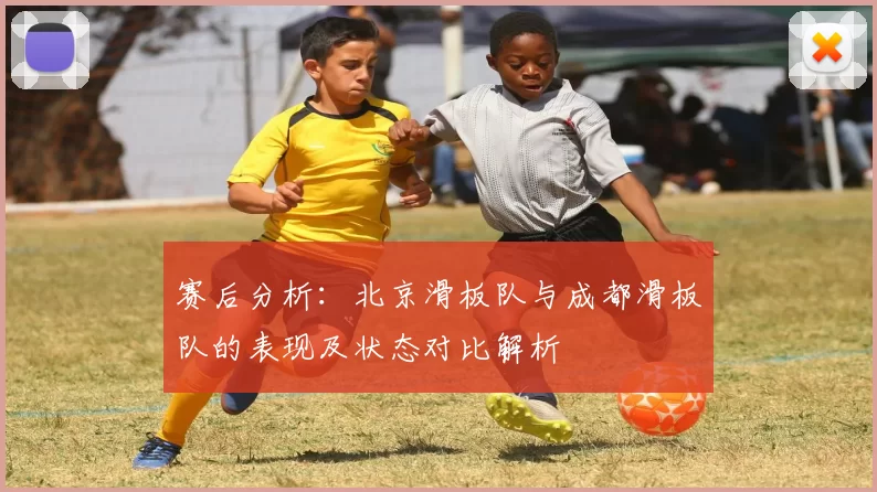 赛后分析：北京滑板队与成都滑板队的表现及状态对比解析