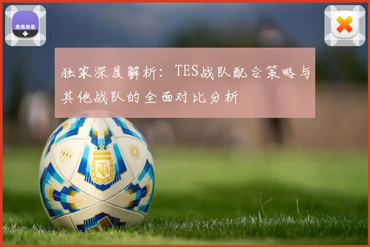 独家深度解析：TES战队配合策略与其他战队的全面对比分析
