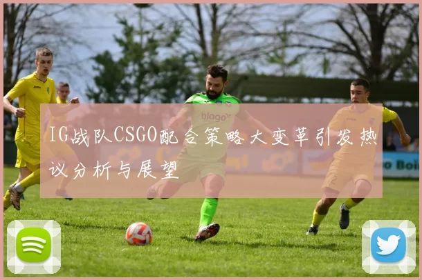 IG战队CSGO配合策略大变革引发热议分析与展望