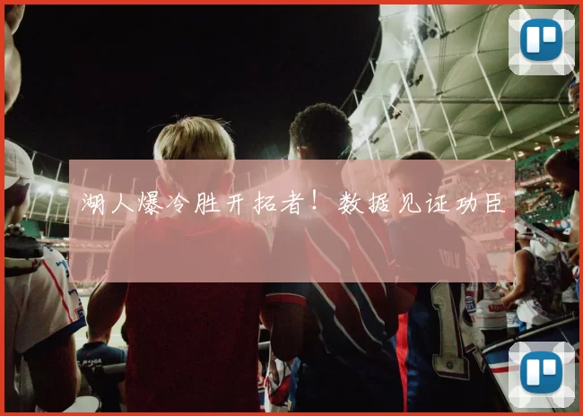 湖人爆冷胜开拓者！数据见证功臣