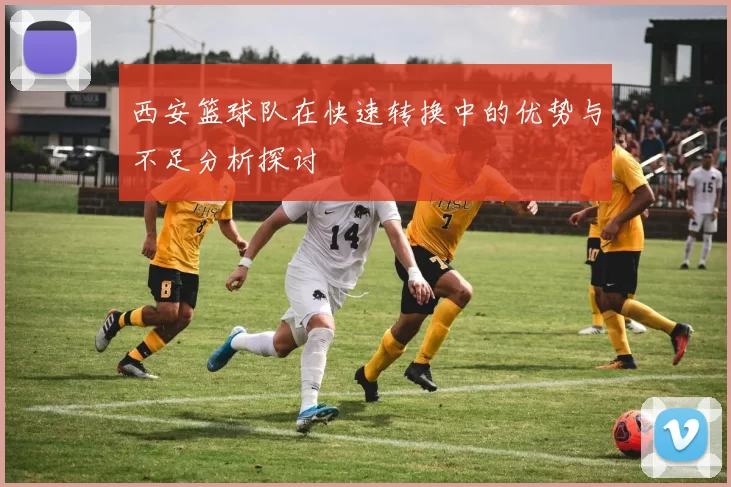 西安篮球队在快速转换中的优势与不足分析探讨