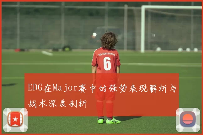 EDG在Major赛中的强势表现解析与战术深度剖析