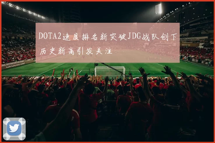 DOTA2速度排名新突破JDG战队创下历史新高引发关注