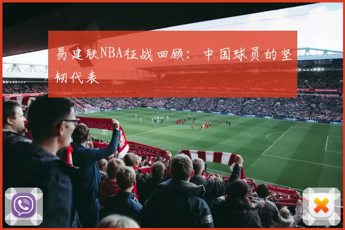 易建联NBA征战回顾：中国球员的坚韧代表