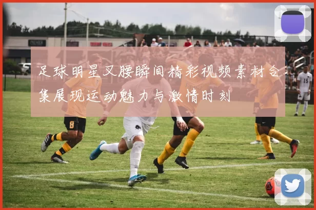 足球明星叉腰瞬间精彩视频素材合集展现运动魅力与激情时刻