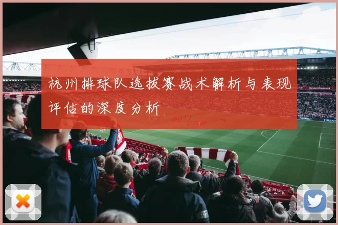 杭州排球队选拔赛战术解析与表现评估的深度分析