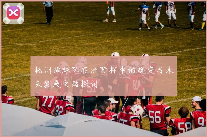 杭州排球队在洲际杯中的蜕变与未来发展之路探讨