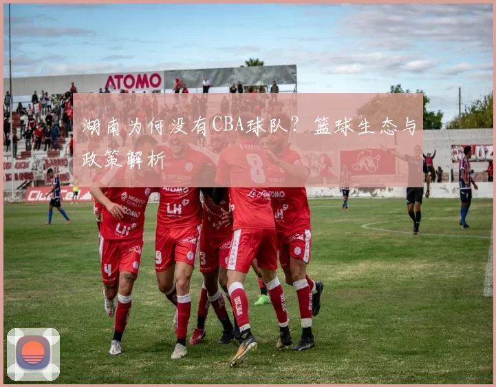 湖南为何没有CBA球队？篮球生态与政策解析