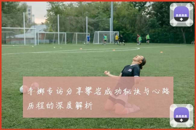李娜专访分享攀岩成功秘诀与心路历程的深度解析