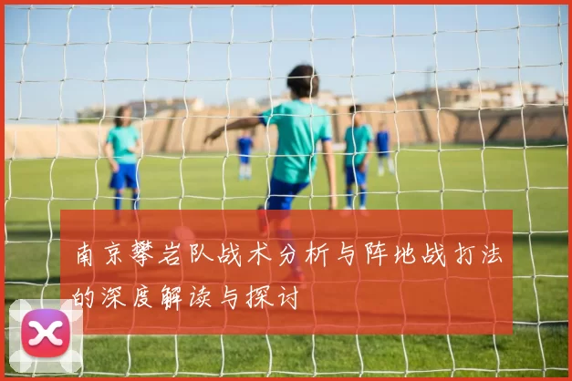 南京攀岩队战术分析与阵地战打法的深度解读与探讨
