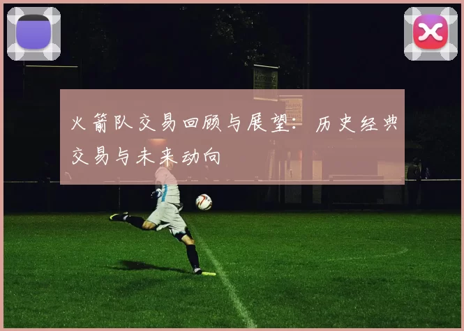 火箭队交易回顾与展望：历史经典交易与未来动向