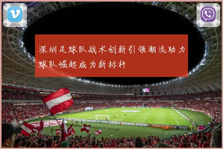 深圳足球队战术创新引领潮流助力球队崛起成为新标杆
