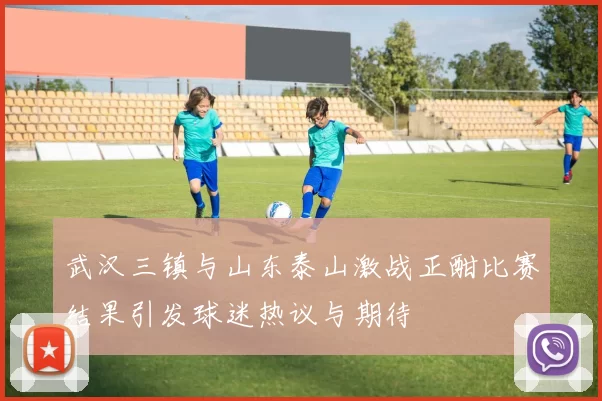 武汉三镇与山东泰山激战正酣比赛结果引发球迷热议与期待