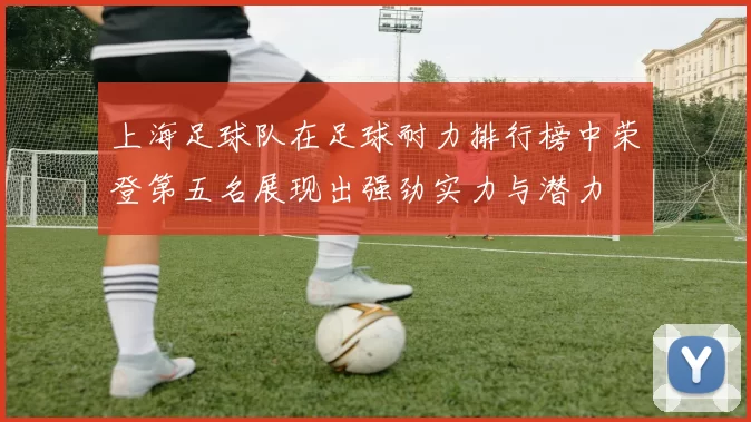 上海足球队在足球耐力排行榜中荣登第五名展现出强劲实力与潜力
