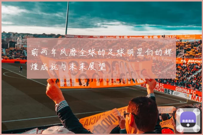 前两年风靡全球的足球明星们的辉煌成就与未来展望