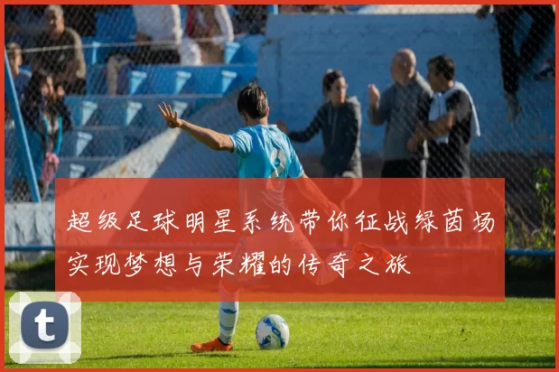 超级足球明星系统带你征战绿茵场实现梦想与荣耀的传奇之旅