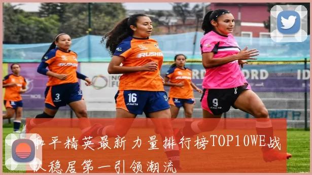 和平精英最新力量排行榜TOP10WE战队稳居第一引领潮流