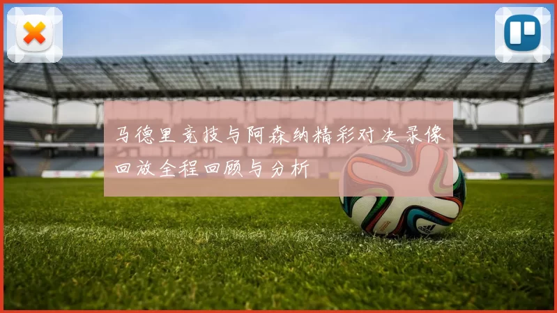 马德里竞技与阿森纳精彩对决录像回放全程回顾与分析