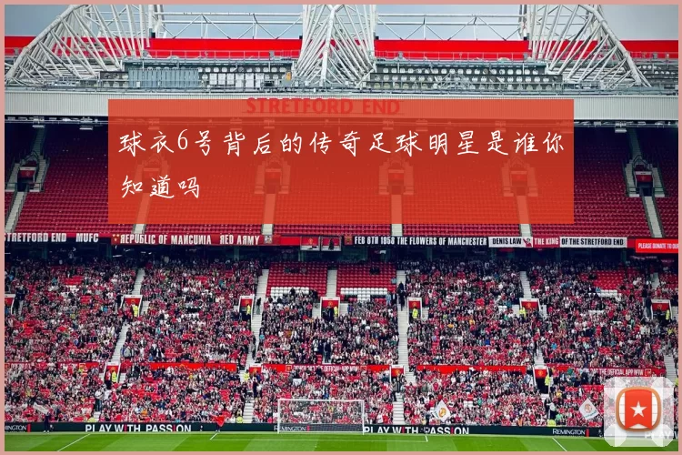 球衣6号背后的传奇足球明星是谁你知道吗