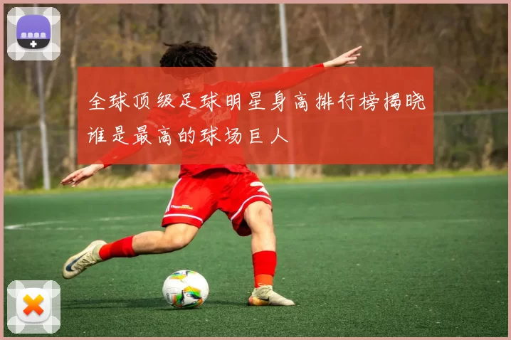 全球顶级足球明星身高排行榜揭晓谁是最高的球场巨人